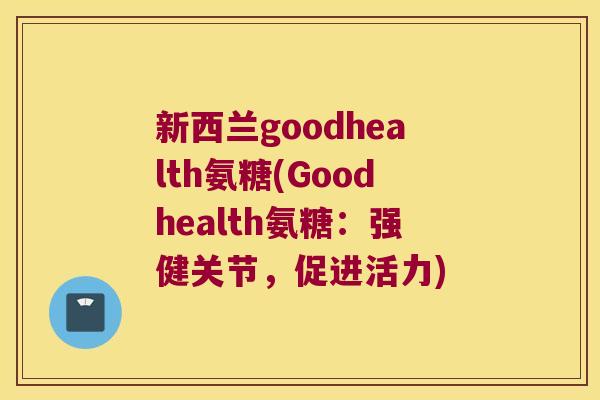 新西兰goodhealth氨糖(Goodhealth氨糖:强健关节,促进活力) 新西兰goodhealth氨糖(Goodhealth氨糖:强健关节,促进活力)