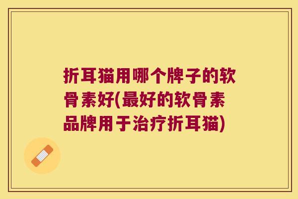 折耳猫用哪个牌子的软骨素好(好的软骨素品牌用于折耳猫) 折耳猫用哪个牌子的软骨素好(好的软骨素品牌用于折耳猫)