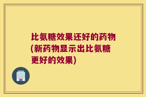 比氨糖效果还好的(新显示出比氨糖更好的效果) 比氨糖效果还好的(新显示出比氨糖更好的效果)