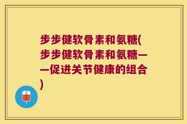 步步健软骨素和氨糖(步步健软骨素和氨糖——促进关节健康的组合) 步步健软骨素和氨糖(步步健软骨素和氨糖——促进关节健康的组合)