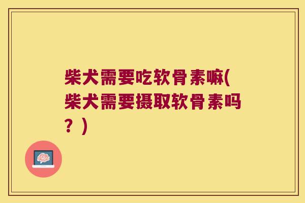 柴犬需要吃软骨素嘛(柴犬需要摄取软骨素吗？)