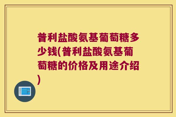 普利盐酸氨基葡萄糖多少钱(普利盐酸氨基葡萄糖的价格及用途介绍) 普利盐酸氨基葡萄糖多少钱(普利盐酸氨基葡萄糖的价格及用途介绍)