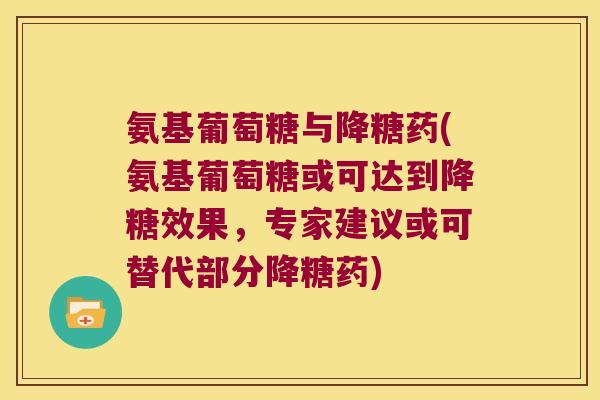 氨基葡萄糖与降糖药(氨基葡萄糖或可达到降糖效果，专家建议或可替代部分降糖药)