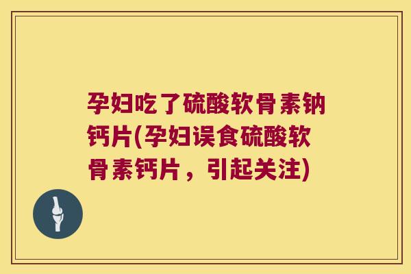 孕妇吃了硫酸软骨素钠钙片(孕妇误食硫酸软骨素钙片,引起关注) 孕妇吃了硫酸软骨素钠钙片(孕妇误食硫酸软骨素钙片,引起关注)