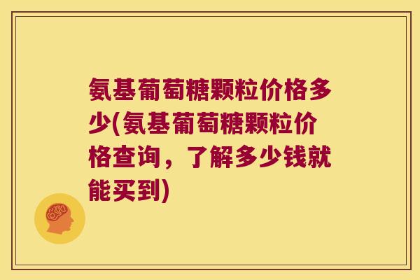 氨基葡萄糖颗粒价格多少(氨基葡萄糖颗粒价格查询，了解多少钱就能买到)
