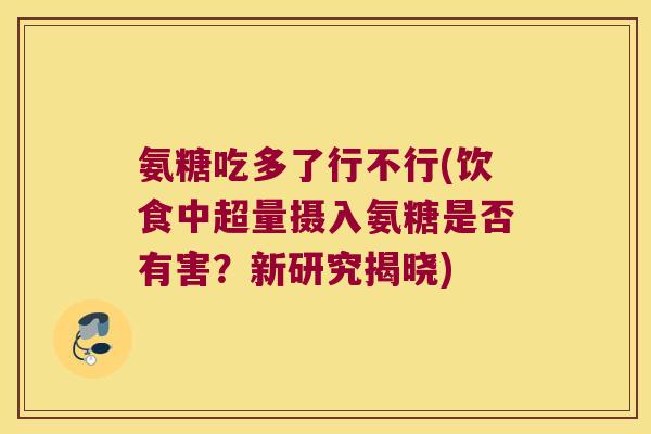 氨糖吃多了行不行(饮食中超量摄入氨糖是否有害？新研究揭晓)