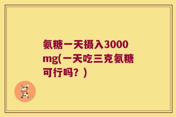 氨糖一天摄入3000mg(一天吃三克氨糖可行吗?) 氨糖一天摄入3000mg(一天吃三克氨糖可行吗?)