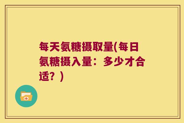 每天氨糖摄取量(每日氨糖摄入量：多少才合适？)