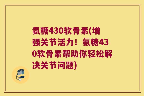 氨糖430软骨素(增强关节活力！氨糖430软骨素帮助你轻松解决关节问题)