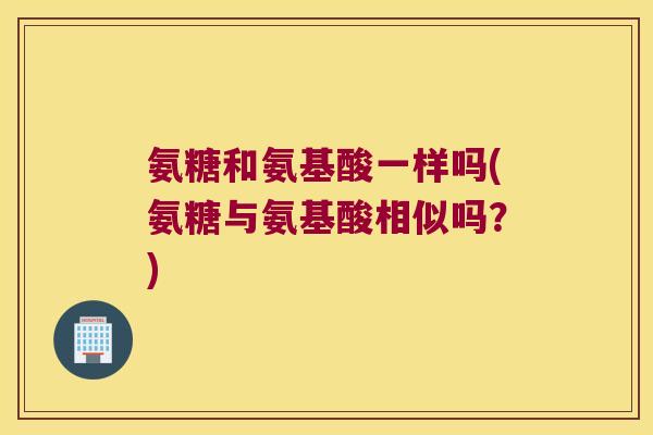 氨糖和氨基酸一样吗(氨糖与氨基酸相似吗?) 氨糖和氨基酸一样吗(氨糖与氨基酸相似吗?)