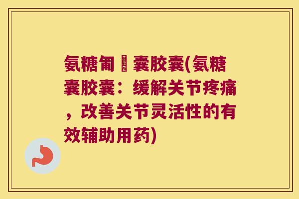 氨糖匍匋囊胶囊(氨糖囊胶囊:缓解关节,改善关节灵活性的有效辅助用药) 氨糖匍匋囊胶囊(氨糖囊胶囊:缓解关节,改善关节灵活性的有效辅助用药)