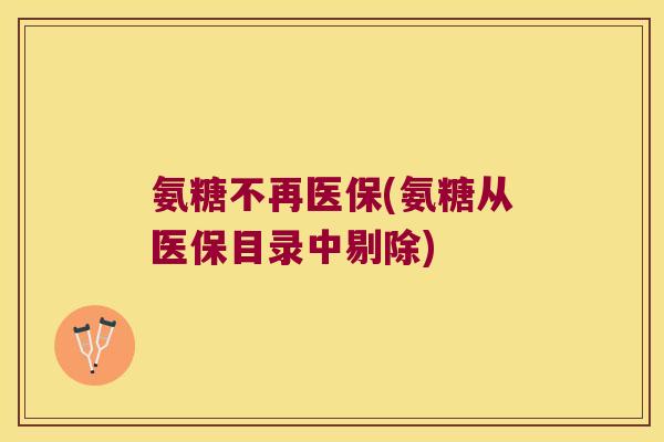 氨糖不再医保(氨糖从医保目录中剔除) 氨糖不再医保(氨糖从医保目录中剔除)