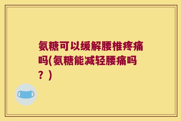 氨糖可以缓解腰椎吗(氨糖能减轻腰痛吗?) 氨糖可以缓解腰椎吗(氨糖能减轻腰痛吗?)