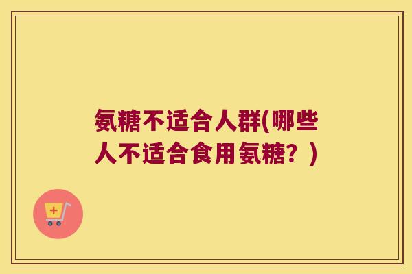 氨糖不适合人群(哪些人不适合食用氨糖？)