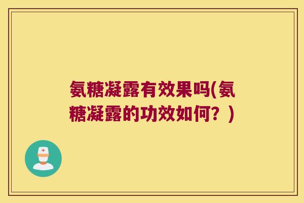 氨糖凝露有效果吗(氨糖凝露的功效如何?) 氨糖凝露有效果吗(氨糖凝露的功效如何?)