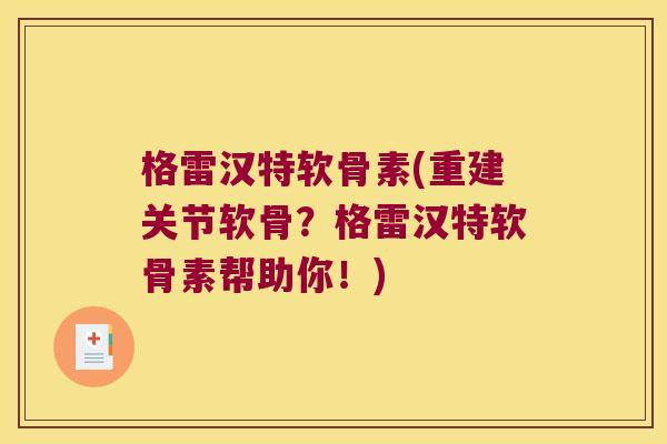 格雷汉特软骨素(重建关节软骨?格雷汉特软骨素帮助你!) 格雷汉特软骨素(重建关节软骨?格雷汉特软骨素帮助你!)