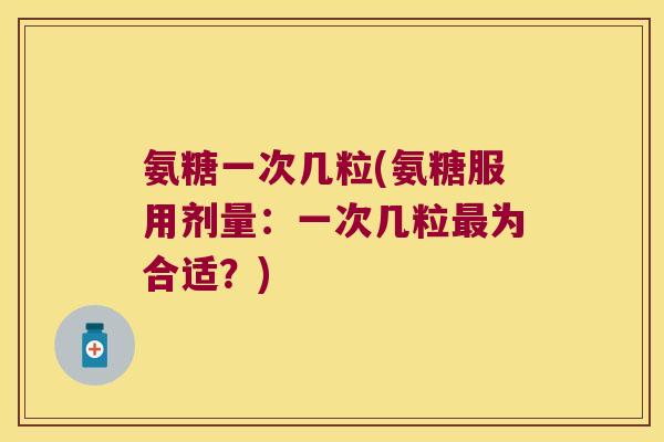 氨糖一次几粒(氨糖服用剂量:一次几粒为合适?) 氨糖一次几粒(氨糖服用剂量:一次几粒为合适?)