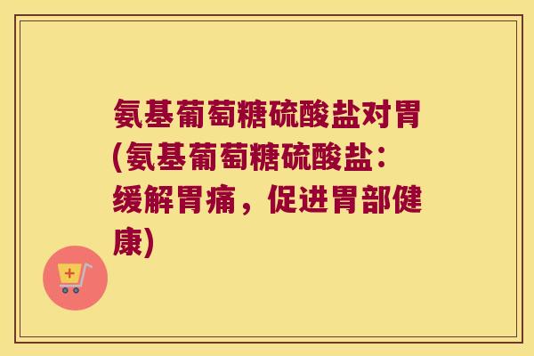 氨基葡萄糖硫酸盐对胃(氨基葡萄糖硫酸盐:缓解胃痛,促进胃部健康) 氨基葡萄糖硫酸盐对胃(氨基葡萄糖硫酸盐:缓解胃痛,促进胃部健康)