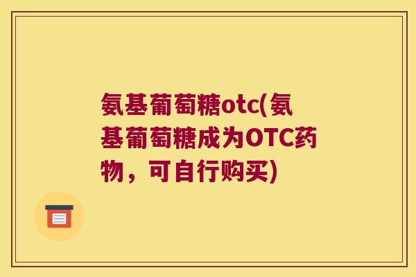 氨基葡萄糖otc(氨基葡萄糖成为OTC，可自行购买)