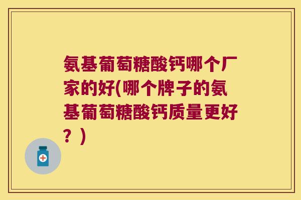 氨基葡萄糖酸钙哪个厂家的好(哪个牌子的氨基葡萄糖酸钙质量更好?) 氨基葡萄糖酸钙哪个厂家的好(哪个牌子的氨基葡萄糖酸钙质量更好?)