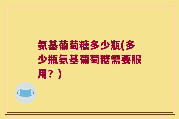 氨基葡萄糖多少瓶(多少瓶氨基葡萄糖需要服用？)