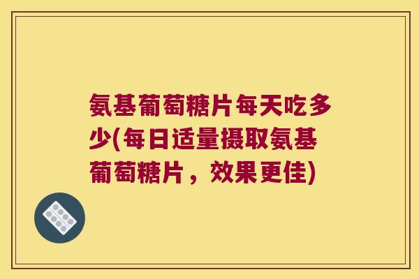 氨基葡萄糖片每天吃多少(每日适量摄取氨基葡萄糖片，效果更佳)