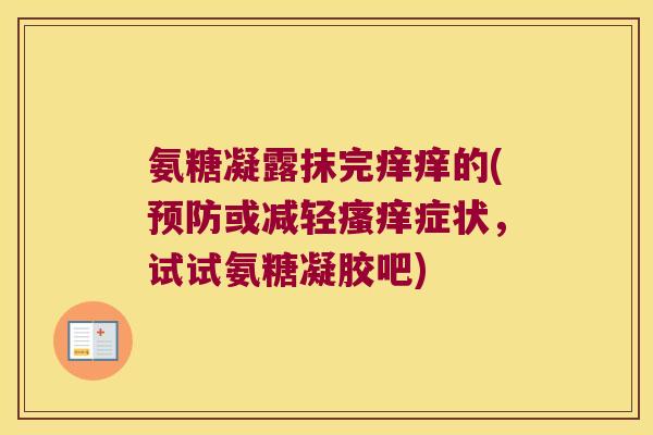 氨糖凝露抹完痒痒的(或减轻症状,试试氨糖凝胶吧) 氨糖凝露抹完痒痒的(或减轻症状,试试氨糖凝胶吧)