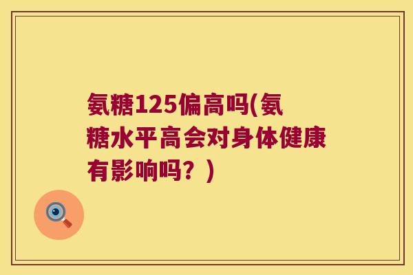氨糖125偏高吗(氨糖水平高会对身体健康有影响吗?) 氨糖125偏高吗(氨糖水平高会对身体健康有影响吗?)