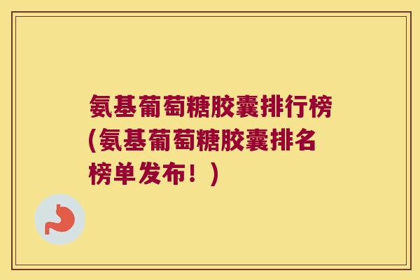 氨基葡萄糖胶囊排行榜(氨基葡萄糖胶囊排名榜单发布!) 氨基葡萄糖胶囊排行榜(氨基葡萄糖胶囊排名榜单发布!)