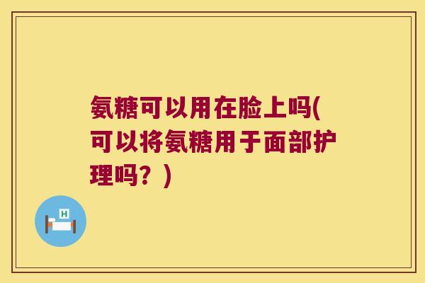 氨糖可以用在脸上吗(可以将氨糖用于面部护理吗?) 氨糖可以用在脸上吗(可以将氨糖用于面部护理吗?)