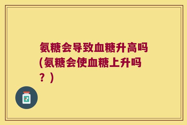 氨糖会导致升高吗(氨糖会使上升吗?) 氨糖会导致升高吗(氨糖会使上升吗?)