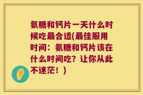 氨糖和钙片一天什么时候吃合适(佳服用时间:氨糖和钙片该在什么时间吃?让你从此不迷茫!) 氨糖和钙片一天什么时候吃合适(佳服用时间:氨糖和钙片该在什么时间吃?让你从此不迷茫!)