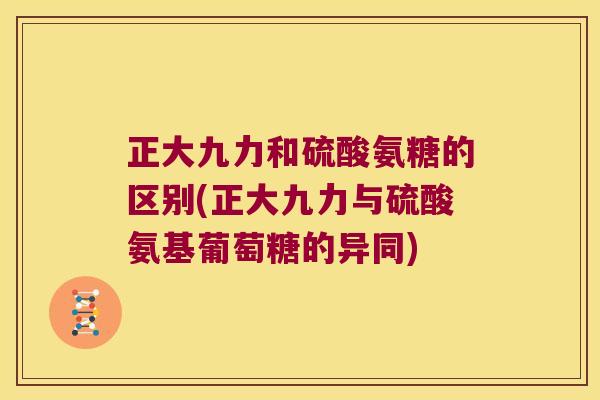正大九力和硫酸氨糖的区别(正大九力与硫酸氨基葡萄糖的异同) 正大九力和硫酸氨糖的区别(正大九力与硫酸氨基葡萄糖的异同)