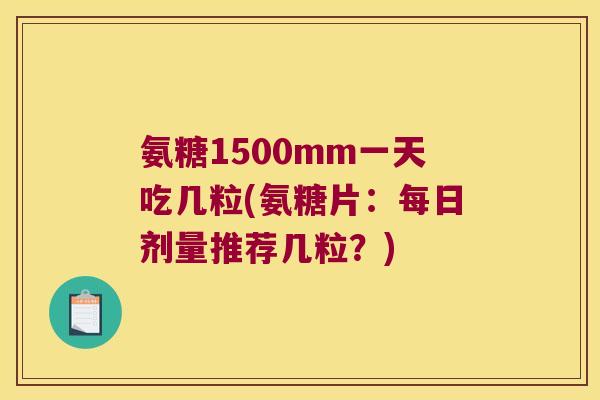 氨糖1500mm一天吃几粒(氨糖片:每日剂量推荐几粒?) 氨糖1500mm一天吃几粒(氨糖片:每日剂量推荐几粒?)
