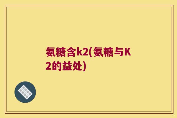 氨糖含k2(氨糖与K2的益处) 氨糖含k2(氨糖与K2的益处)