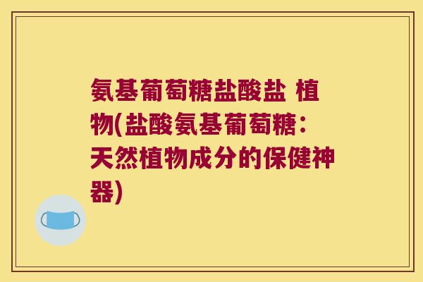 氨基葡萄糖盐酸盐 植物(盐酸氨基葡萄糖:天然植物成分的保健神器) 氨基葡萄糖盐酸盐 植物(盐酸氨基葡萄糖:天然植物成分的保健神器)