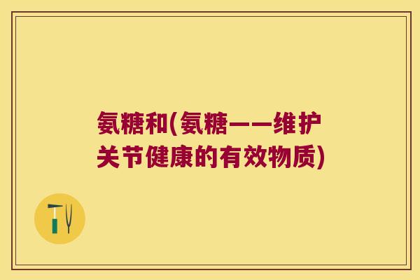 氨糖和(氨糖——维护关节健康的有效物质)