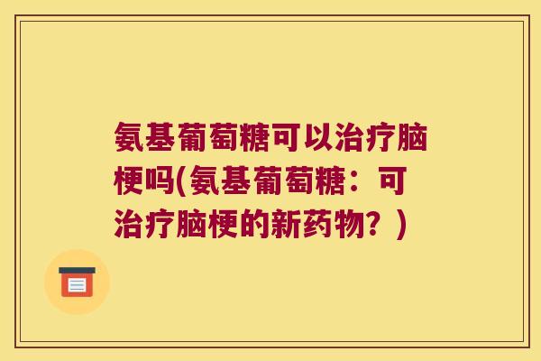 氨基葡萄糖可以脑梗吗(氨基葡萄糖:可脑梗的新?) 氨基葡萄糖可以脑梗吗(氨基葡萄糖:可脑梗的新?)