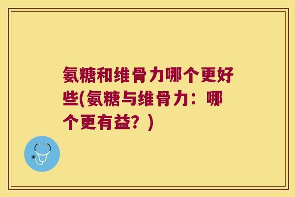氨糖和维骨力哪个更好些(氨糖与维骨力：哪个更有益？)
