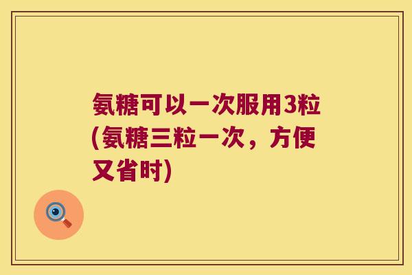 氨糖可以一次服用3粒(氨糖三粒一次，方便又省时)