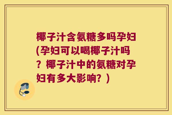 椰子汁含氨糖多吗孕妇(孕妇可以喝椰子汁吗?椰子汁中的氨糖对孕妇有多大影响?) 椰子汁含氨糖多吗孕妇(孕妇可以喝椰子汁吗?椰子汁中的氨糖对孕妇有多大影响?)