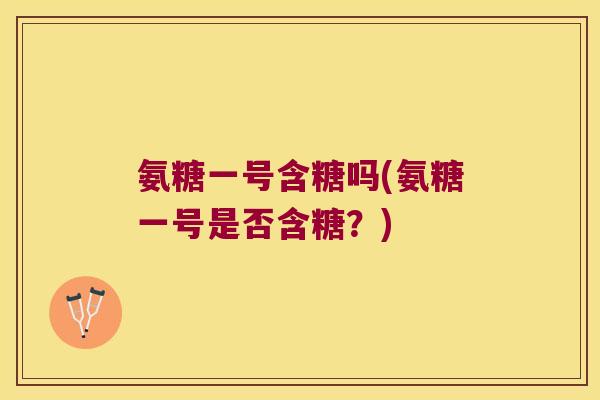 氨糖一号含糖吗(氨糖一号是否含糖?) 氨糖一号含糖吗(氨糖一号是否含糖?)