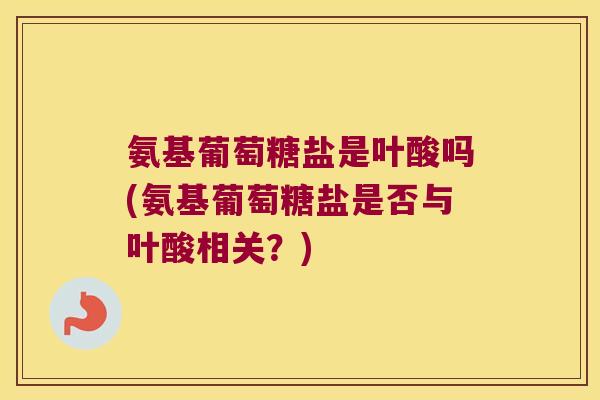 氨基葡萄糖盐是叶酸吗(氨基葡萄糖盐是否与叶酸相关?) 氨基葡萄糖盐是叶酸吗(氨基葡萄糖盐是否与叶酸相关?)