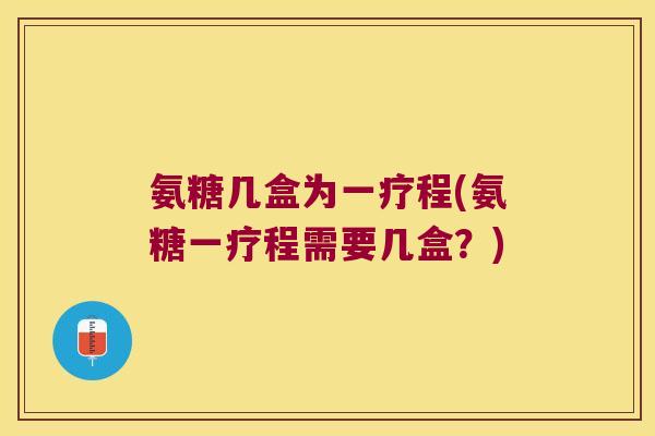 氨糖几盒为一疗程(氨糖一疗程需要几盒?) 氨糖几盒为一疗程(氨糖一疗程需要几盒?)