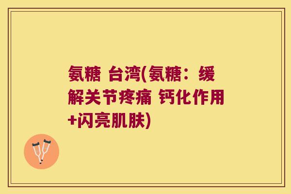 氨糖 台湾(氨糖:缓解关节 钙化作用+闪亮) 氨糖 台湾(氨糖:缓解关节 钙化作用+闪亮)