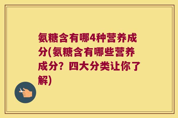 氨糖含有哪4种营养成分(氨糖含有哪些营养成分?四大分类让你了解) 氨糖含有哪4种营养成分(氨糖含有哪些营养成分?四大分类让你了解)