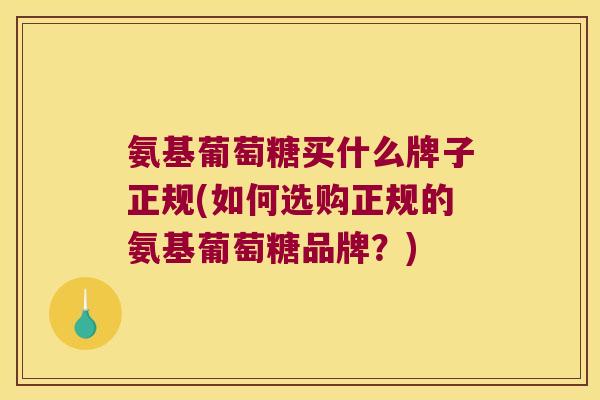 氨基葡萄糖买什么牌子正规(如何选购正规的氨基葡萄糖品牌?) 氨基葡萄糖买什么牌子正规(如何选购正规的氨基葡萄糖品牌?)