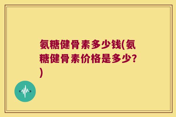 氨糖健骨素多少钱(氨糖健骨素价格是多少?) 氨糖健骨素多少钱(氨糖健骨素价格是多少?)
