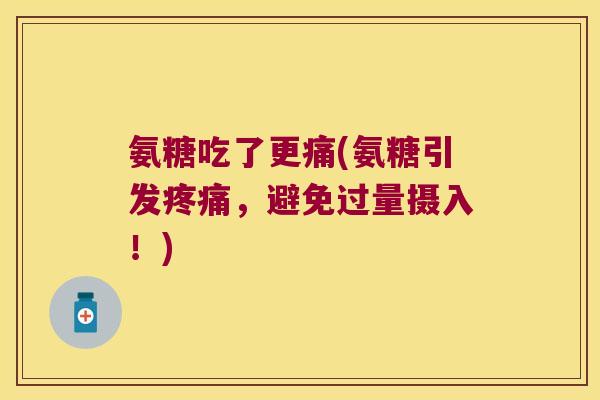氨糖吃了更痛(氨糖引发，避免过量摄入！)