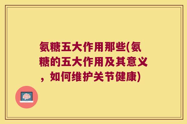 氨糖五大作用那些(氨糖的五大作用及其意义，如何维护关节健康)